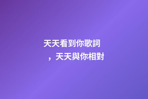 天天看到你歌詞，天天與你相對